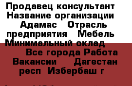 Продавец-консультант › Название организации ­ Адамас › Отрасль предприятия ­ Мебель › Минимальный оклад ­ 26 000 - Все города Работа » Вакансии   . Дагестан респ.,Избербаш г.